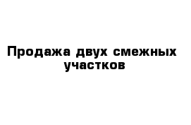 Продажа двух смежных  участков